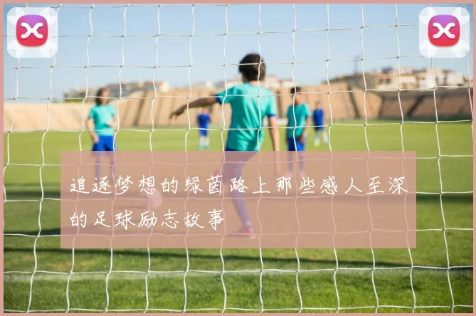 追逐梦想的绿茵路上那些感人至深的足球励志故事