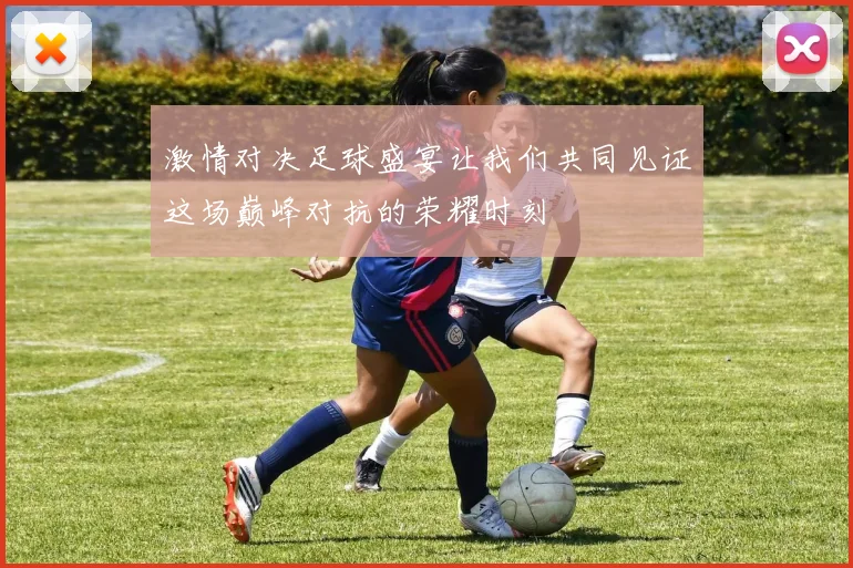 激情对决足球盛宴让我们共同见证这场巅峰对抗的荣耀时刻