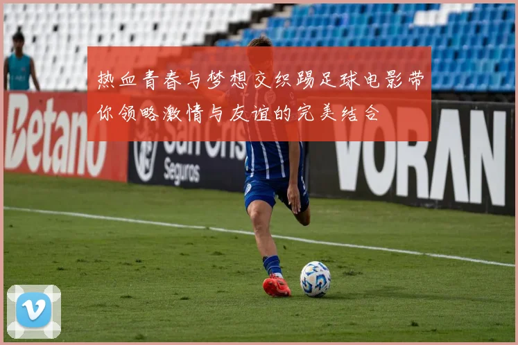 热血青春与梦想交织踢足球电影带你领略激情与友谊的完美结合