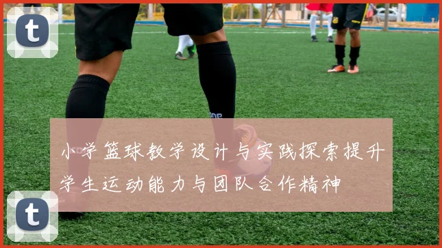 小学篮球教学设计与实践探索提升学生运动能力与团队合作精神