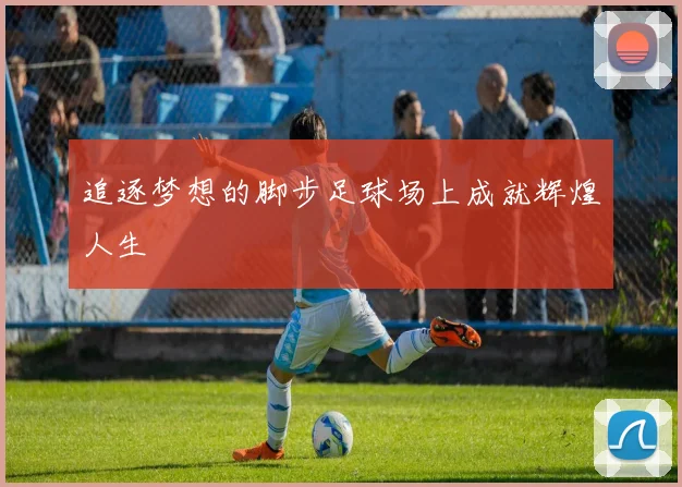 追逐梦想的脚步足球场上成就辉煌人生
