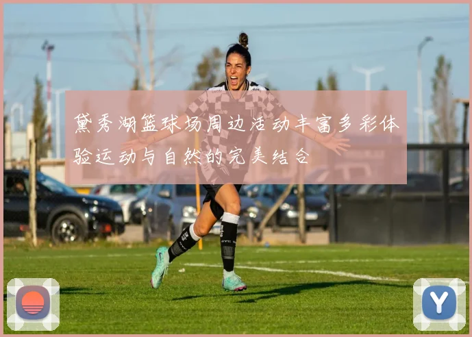 黛秀湖篮球场周边活动丰富多彩体验运动与自然的完美结合