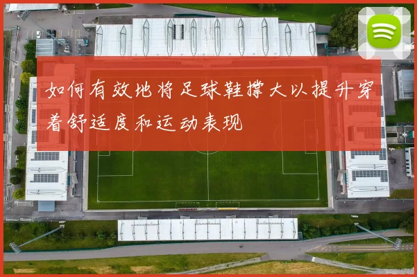 如何有效地将足球鞋撑大以提升穿着舒适度和运动表现