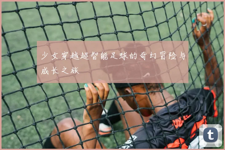 少女穿越超智能足球的奇幻冒险与成长之旅