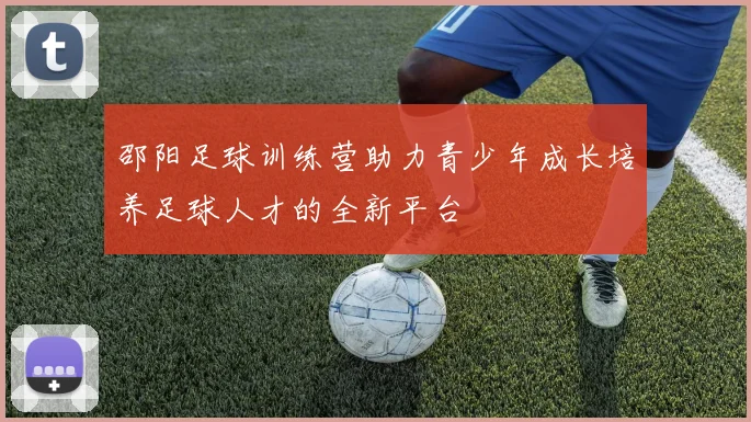 邵阳足球训练营助力青少年成长培养足球人才的全新平台