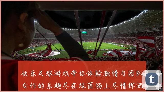 快乐足球游戏带你体验激情与团队合作的乐趣尽在绿茵场上尽情挥洒汗水与欢笑