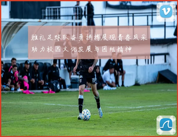 雅礼足球队奋勇拼搏展现青春风采助力校园文化发展与团结精神