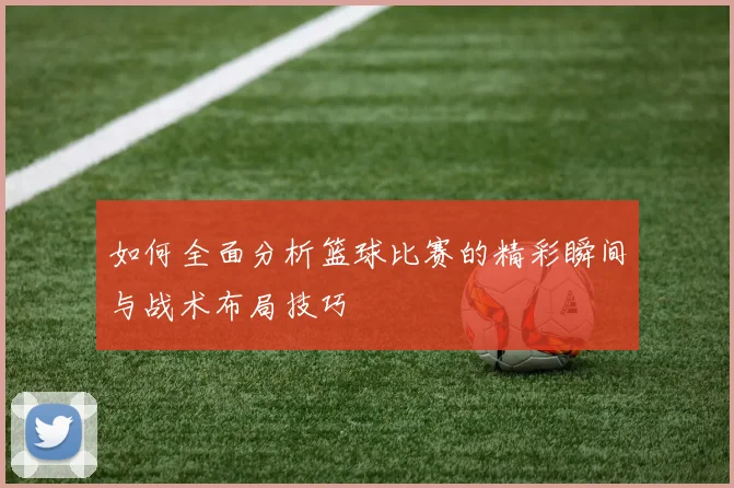如何全面分析篮球比赛的精彩瞬间与战术布局技巧