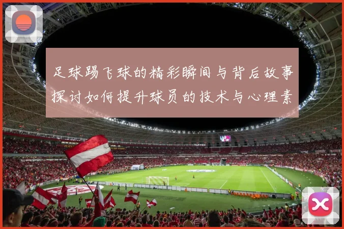 足球踢飞球的精彩瞬间与背后故事探讨如何提升球员的技术与心理素质