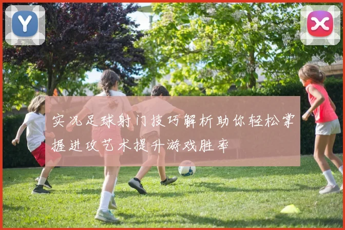 实况足球射门技巧解析助你轻松掌握进攻艺术提升游戏胜率