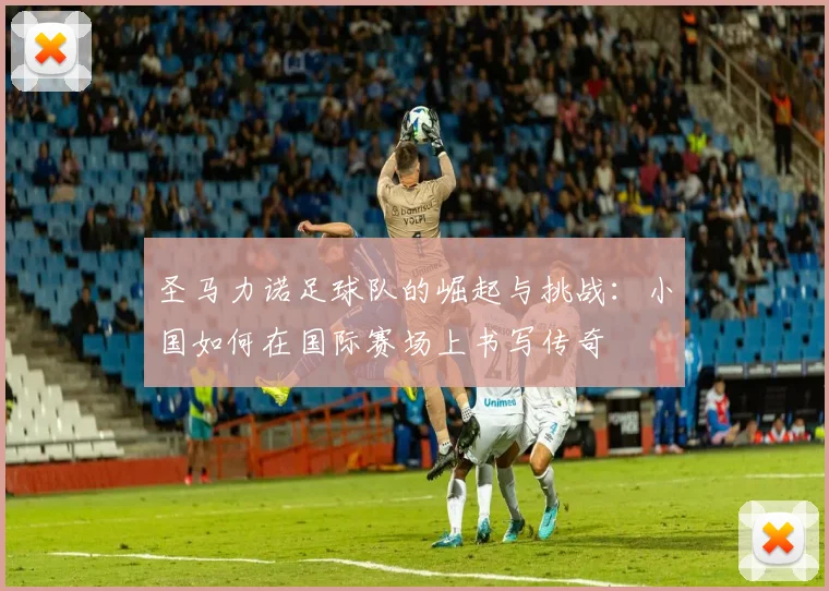 圣马力诺足球队的崛起与挑战：小国如何在国际赛场上书写传奇