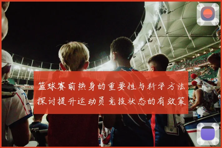 篮球赛前热身的重要性与科学方法探讨提升运动员竞技状态的有效策略