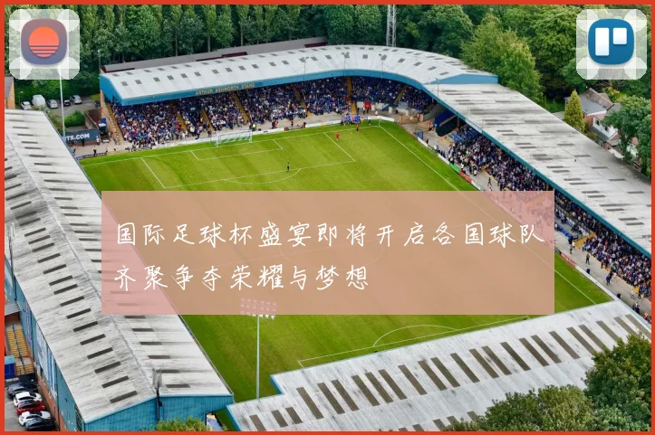 国际足球杯盛宴即将开启各国球队齐聚争夺荣耀与梦想