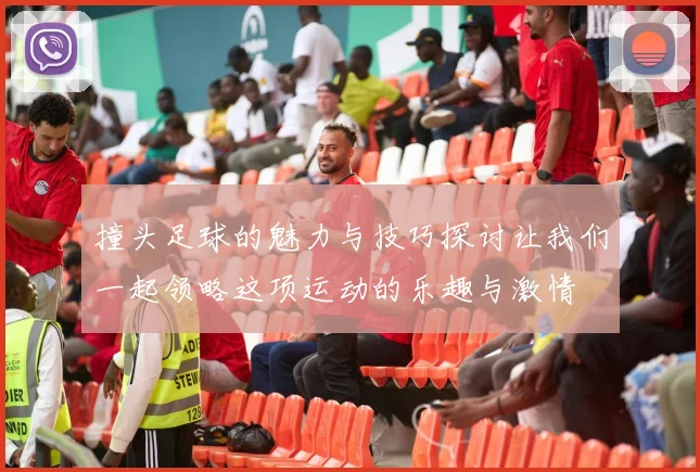 撞头足球的魅力与技巧探讨让我们一起领略这项运动的乐趣与激情