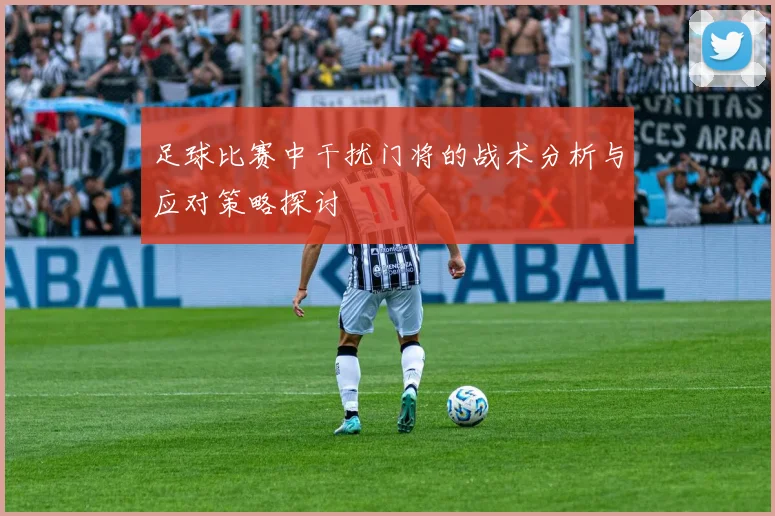 足球比赛中干扰门将的战术分析与应对策略探讨