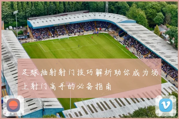 足球抽射射门技巧解析助你成为场上射门高手的必备指南