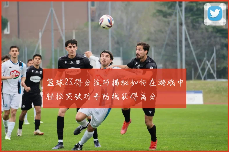 篮球2K得分技巧揭秘如何在游戏中轻松突破对手防线获得高分